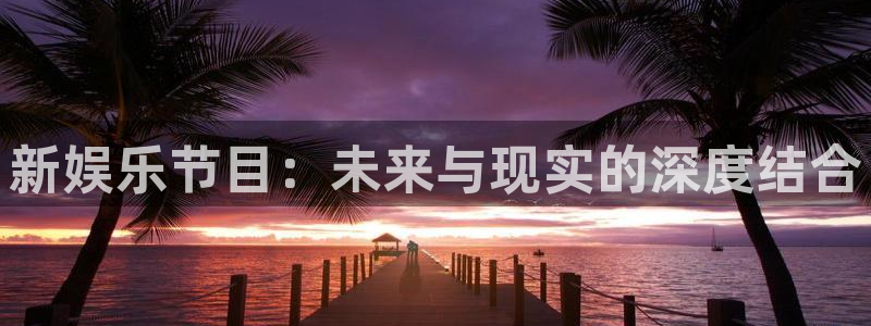 sunbet申搏888：新娱乐节目：未来与现实的深度结合