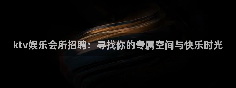 sunbet集团中国官网入口：ktv娱乐会所招聘：寻找你的专属空间与快乐时光