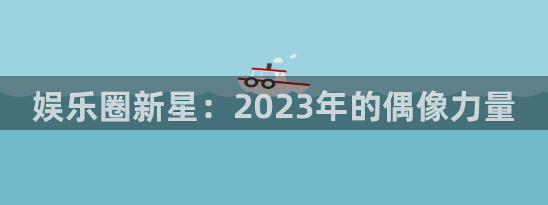 申慱sunbet手机版登管理网：娱乐圈新星：2023年的偶像力量